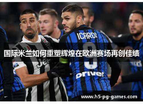 国际米兰如何重塑辉煌在欧洲赛场再创佳绩