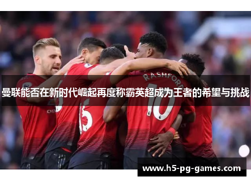 曼联能否在新时代崛起再度称霸英超成为王者的希望与挑战