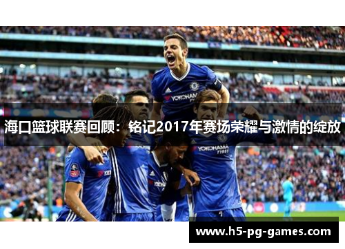海口篮球联赛回顾：铭记2017年赛场荣耀与激情的绽放