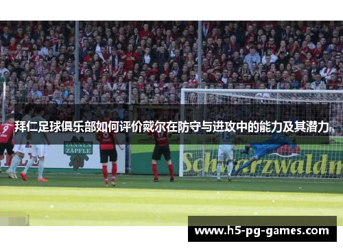 拜仁足球俱乐部如何评价戴尔在防守与进攻中的能力及其潜力