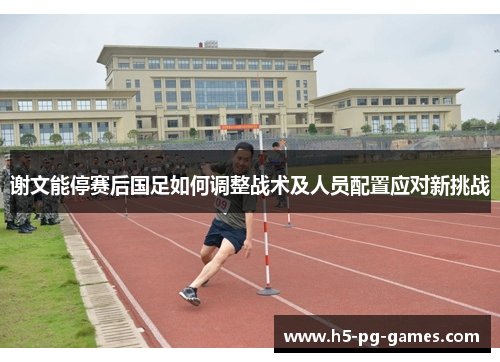谢文能停赛后国足如何调整战术及人员配置应对新挑战