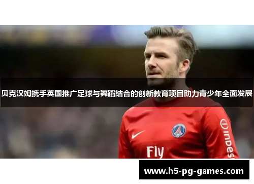 贝克汉姆携手英国推广足球与舞蹈结合的创新教育项目助力青少年全面发展