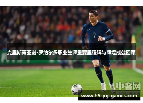 克里斯蒂亚诺·罗纳尔多职业生涯重要里程碑与辉煌成就回顾