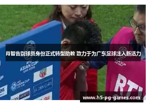肖智告别球员身份正式转型助教 致力于为广东足球注入新活力