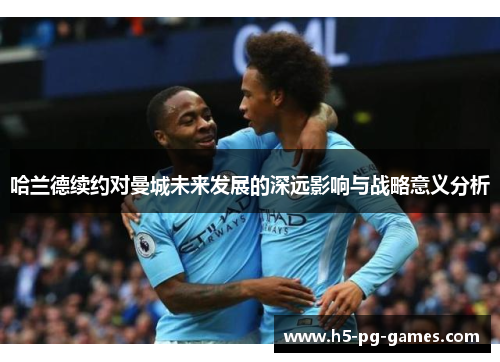 哈兰德续约对曼城未来发展的深远影响与战略意义分析