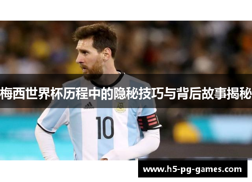 梅西世界杯历程中的隐秘技巧与背后故事揭秘