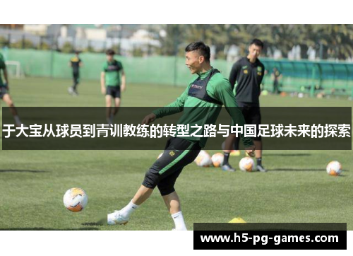 于大宝从球员到青训教练的转型之路与中国足球未来的探索