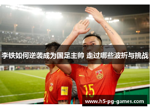 李铁如何逆袭成为国足主帅 走过哪些波折与挑战