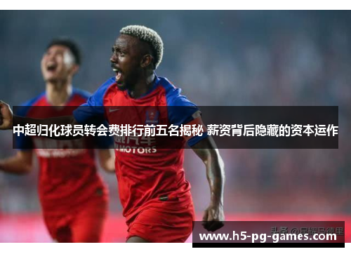 中超归化球员转会费排行前五名揭秘 薪资背后隐藏的资本运作