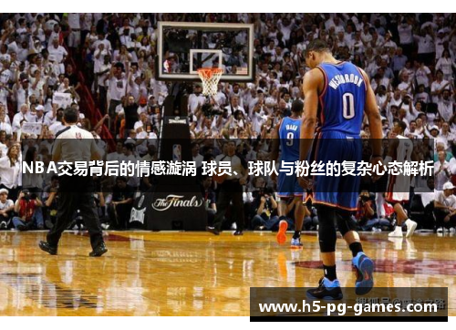 NBA交易背后的情感漩涡 球员、球队与粉丝的复杂心态解析