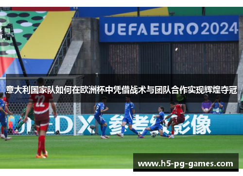 意大利国家队如何在欧洲杯中凭借战术与团队合作实现辉煌夺冠