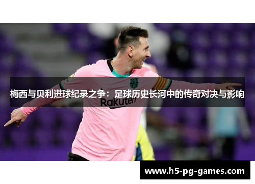 梅西与贝利进球纪录之争：足球历史长河中的传奇对决与影响