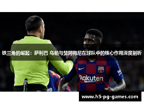 铁三角的崛起：萨利巴 乌帕与楚阿梅尼在球队中的核心作用深度剖析