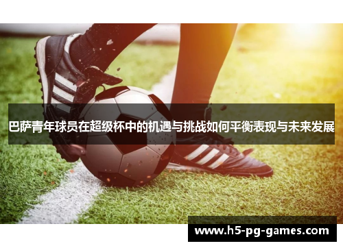 巴萨青年球员在超级杯中的机遇与挑战如何平衡表现与未来发展