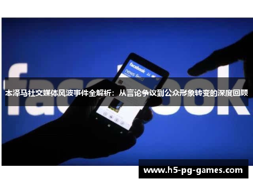 本泽马社交媒体风波事件全解析:从言论争议到公众形象转变的深度回顾 本泽马社交媒体风波事件全解析:从言论争议到公众形象转变的深度回顾