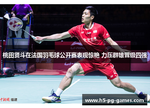 桃田贤斗在法国羽毛球公开赛表现惊艳 力压群雄晋级四强