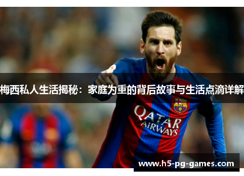 梅西私人生活揭秘:家庭为重的背后故事与生活点滴详解 梅西私人生活揭秘:家庭为重的背后故事与生活点滴详解