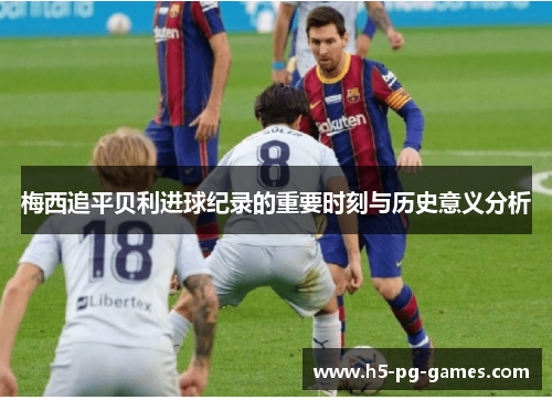 梅西追平贝利进球纪录的重要时刻与历史意义分析 梅西追平贝利进球纪录的重要时刻与历史意义分析