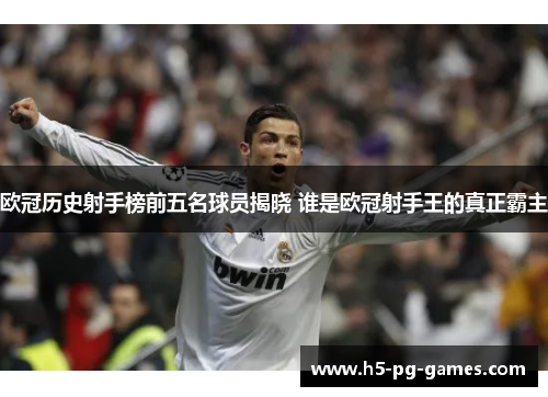 欧冠历史射手榜前五名球员揭晓 谁是欧冠射手王的真正霸主 欧冠历史射手榜前五名球员揭晓 谁是欧冠射手王的真正霸主