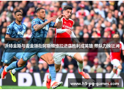 沃特金斯与麦金领衔阿斯顿维拉逆袭胜利成英雄 带队力挽狂澜 沃特金斯与麦金领衔阿斯顿维拉逆袭胜利成英雄 带队力挽狂澜