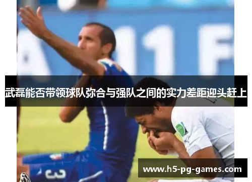 武磊能否带领球队弥合与强队之间的实力差距迎头赶上 武磊能否带领球队弥合与强队之间的实力差距迎头赶上