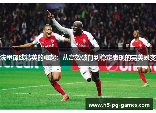 法甲锋线精英的崛起:从高效破门到稳定表现的完美蜕变 法甲锋线精英的崛起:从高效破门到稳定表现的完美蜕变
