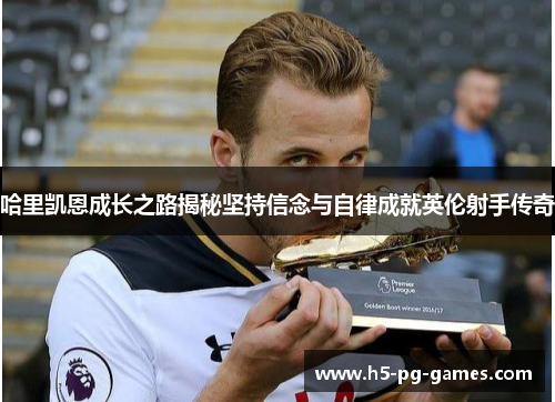 哈里凯恩成长之路揭秘坚持信念与自律成就英伦射手传奇