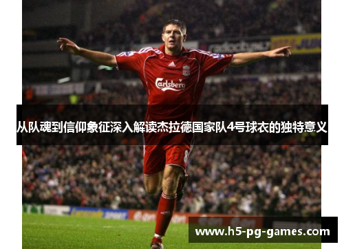从队魂到信仰象征深入解读杰拉德国家队4号球衣的独特意义 从队魂到信仰象征深入解读杰拉德国家队4号球衣的独特意义