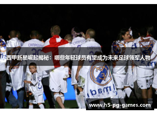 西甲新星崛起揭秘:哪些年轻球员有望成为未来足球领军人物 西甲新星崛起揭秘:哪些年轻球员有望成为未来足球领军人物
