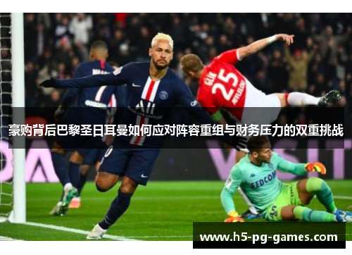豪购背后巴黎圣日耳曼如何应对阵容重组与财务压力的双重挑战 豪购背后巴黎圣日耳曼如何应对阵容重组与财务压力的双重挑战