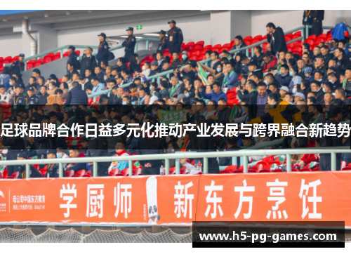足球品牌合作日益多元化推动产业发展与跨界融合新趋势 足球品牌合作日益多元化推动产业发展与跨界融合新趋势