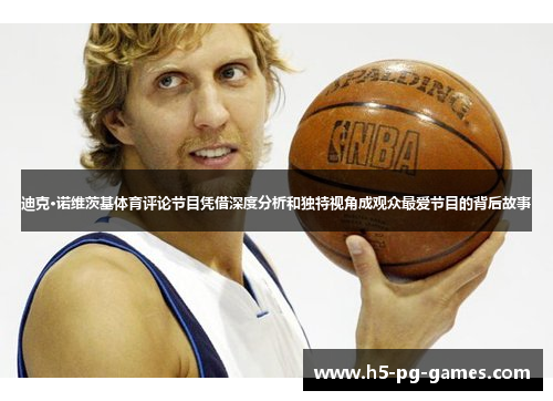 迪克·诺维茨基体育评论节目凭借深度分析和独特视角成观众最爱节目的背后故事 迪克·诺维茨基体育评论节目凭借深度分析和独特视角成观众最爱节目的背后故事