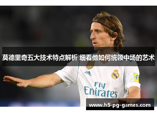 莫德里奇五大技术特点解析 细看他如何统领中场的艺术