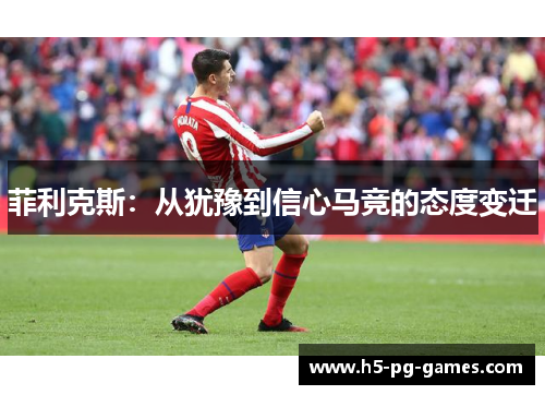 菲利克斯:从犹豫到信心马竞的态度变迁 菲利克斯:从犹豫到信心马竞的态度变迁