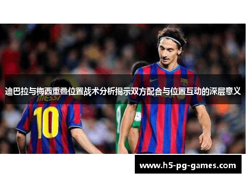 迪巴拉与梅西重叠位置战术分析揭示双方配合与位置互动的深层意义