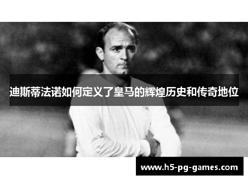 迪斯蒂法诺如何定义了皇马的辉煌历史和传奇地位