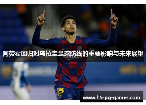 阿劳霍回归对乌拉圭足球防线的重要影响与未来展望