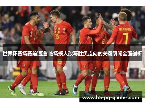 世界杯赛场赛前速递 临场换人改写胜负走向的关键瞬间全面剖析 世界杯赛场赛前速递 临场换人改写胜负走向的关键瞬间全面剖析
