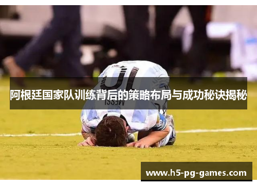 阿根廷国家队训练背后的策略布局与成功秘诀揭秘