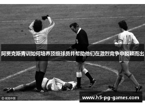 阿贾克斯青训如何培养顶级球员并帮助他们在激烈竞争中脱颖而出