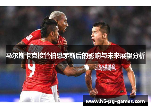 马尔斯卡克接管伯恩茅斯后的影响与未来展望分析 马尔斯卡克接管伯恩茅斯后的影响与未来展望分析