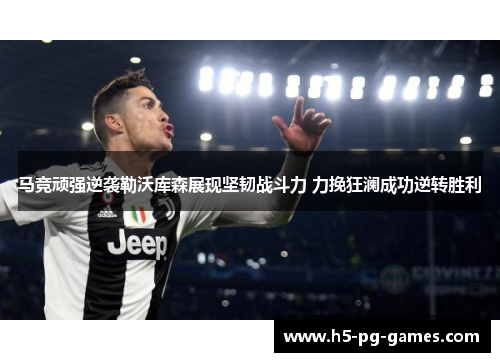 马竞顽强逆袭勒沃库森展现坚韧战斗力 力挽狂澜成功逆转胜利