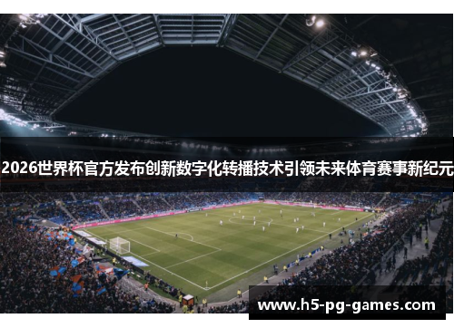 2026世界杯官方发布创新数字化转播技术引领未来体育赛事新纪元