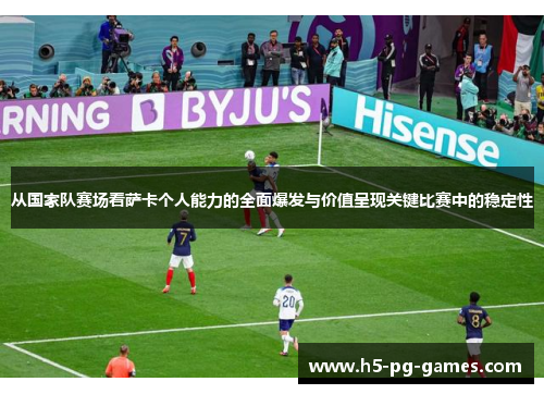 从国家队赛场看萨卡个人能力的全面爆发与价值呈现关键比赛中的稳定性 从国家队赛场看萨卡个人能力的全面爆发与价值呈现关键比赛中的稳定性