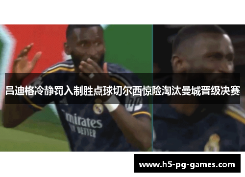 吕迪格冷静罚入制胜点球切尔西惊险淘汰曼城晋级决赛