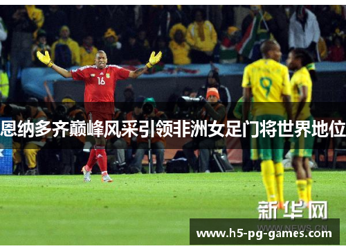 恩纳多齐巅峰风采引领非洲女足门将世界地位 恩纳多齐巅峰风采引领非洲女足门将世界地位