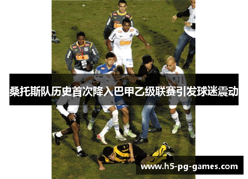 桑托斯队历史首次降入巴甲乙级联赛引发球迷震动