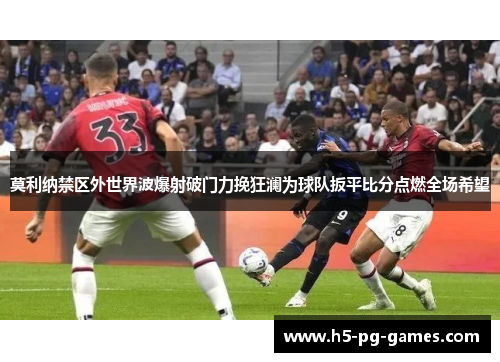 莫利纳禁区外世界波爆射破门力挽狂澜为球队扳平比分点燃全场希望