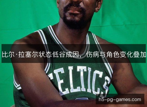 比尔·拉塞尔状态低谷成因,伤病与角色变化叠加 比尔·拉塞尔状态低谷成因,伤病与角色变化叠加