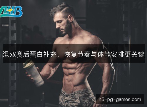 混双赛后蛋白补充,恢复节奏与体能安排更关键 混双赛后蛋白补充,恢复节奏与体能安排更关键